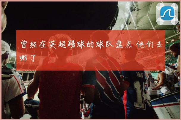 曾经在英超踢球的球队盘点 他们去哪了