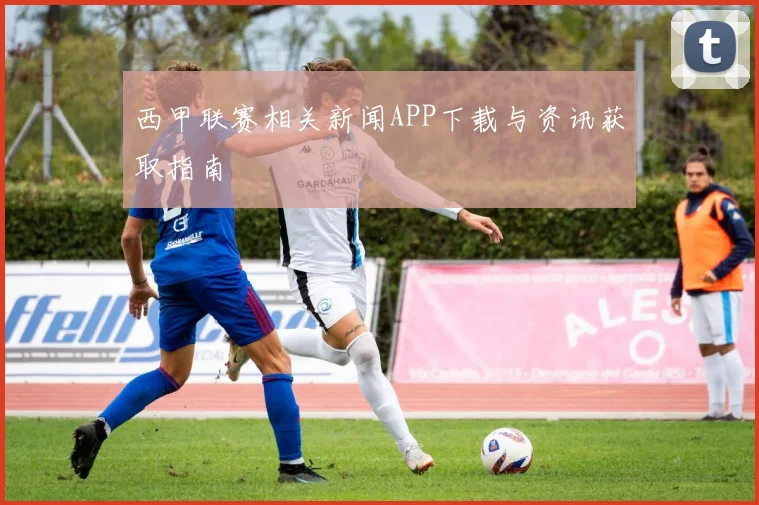 西甲联赛相关新闻APP下载与资讯获取指南