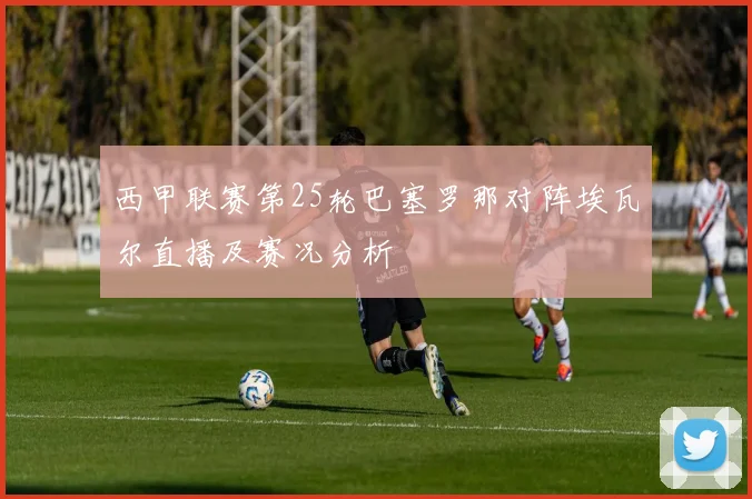 西甲联赛第25轮巴塞罗那对阵埃瓦尔直播及赛况分析