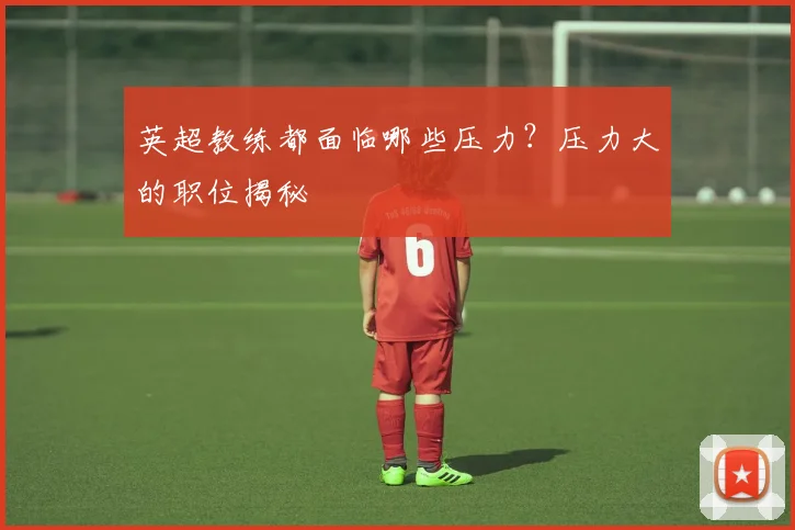 英超教练都面临哪些压力？压力大的职位揭秘