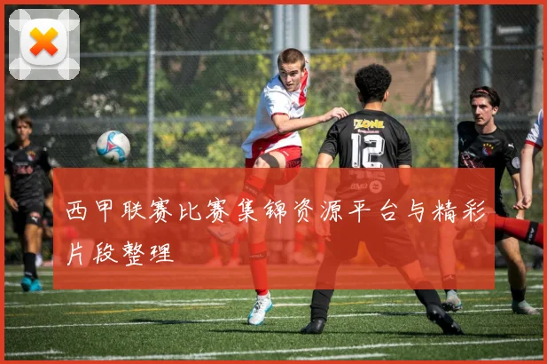 西甲联赛比赛集锦资源平台与精彩片段整理