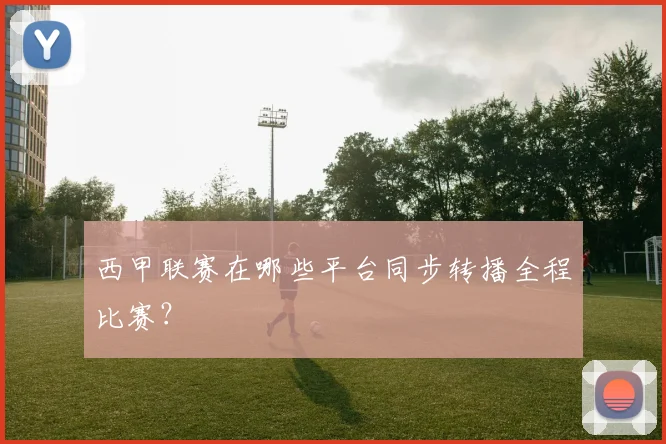 西甲联赛在哪些平台同步转播全程比赛?