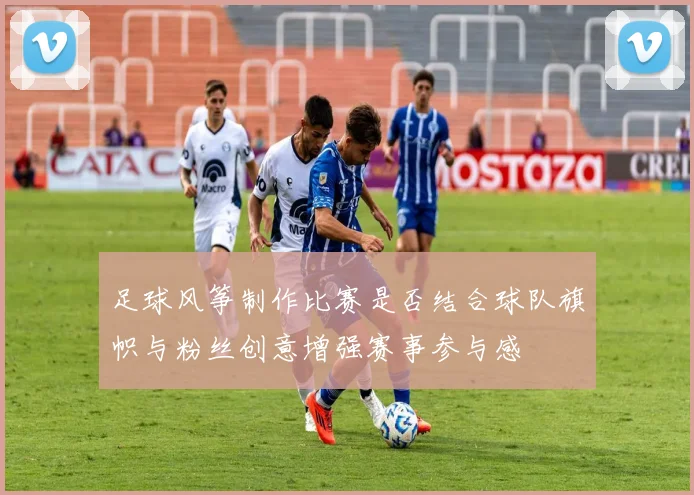 足球风筝制作比赛是否结合球队旗帜与粉丝创意增强赛事参与感
